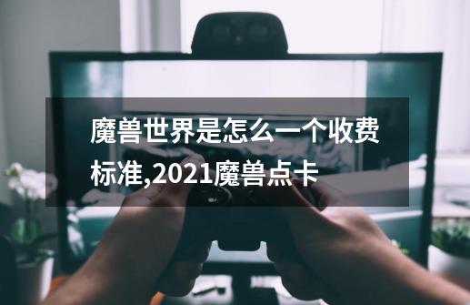 魔兽世界是怎么一个收费标准?,2021魔兽点卡-第1张-游戏相关-七六启网