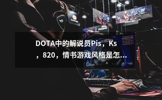 DOTA中的解说员Pis，Ks，820，情书游戏风格是怎么样的？_dota情书个人资料-第1张-游戏相关-七六启网