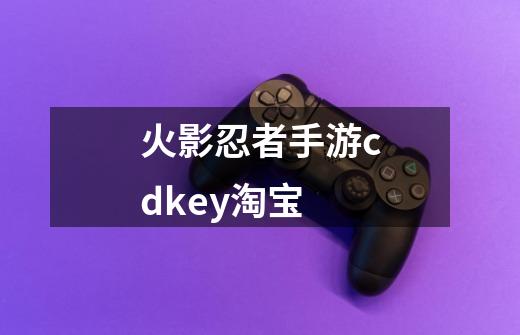 火影忍者手游cdkey淘宝-第1张-游戏相关-七六启网