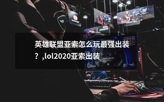 英雄联盟亚索怎么玩最强出装？,lol2020亚索出装-第1张-游戏相关-七六启网