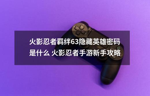 火影忍者羁绊6.3隐藏英雄密码是什么 火影忍者手游新手攻略-第1张-游戏相关-七六启网