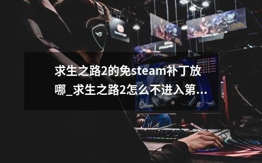 求生之路2的免steam补丁放哪_求生之路2怎么不进入第三方服务器-第1张-游戏相关-七六启网