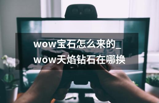 wow宝石怎么来的_wow天焰钻石在哪换-第1张-游戏相关-七六启网