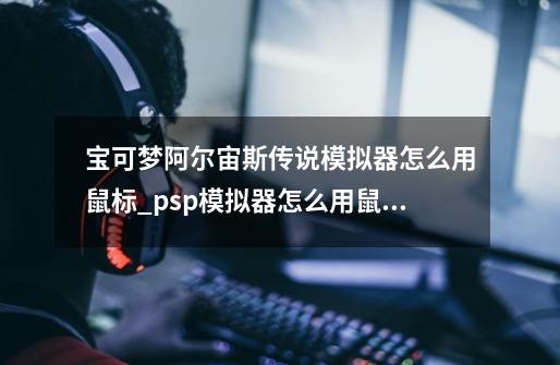 宝可梦阿尔宙斯传说模拟器怎么用鼠标_psp模拟器怎么用鼠标-第1张-游戏相关-七六启网