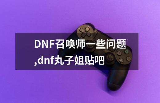 DNF召唤师一些问题,dnf丸子姐贴吧-第1张-游戏相关-七六启网