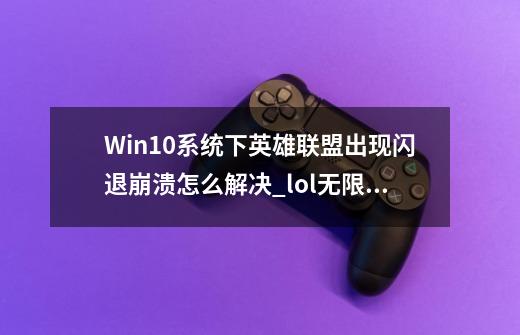 Win10系统下英雄联盟出现闪退崩溃怎么解决_lol无限崩溃重连-第1张-游戏相关-七六启网