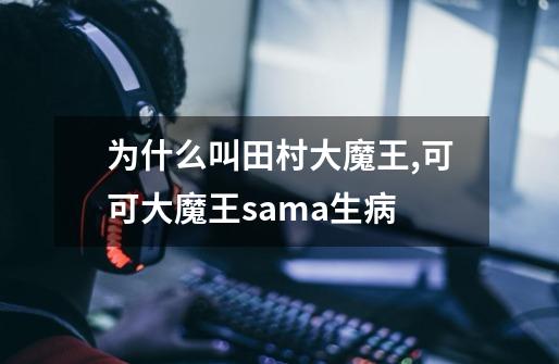 为什么叫田村大魔王,可可大魔王sama生病-第1张-游戏相关-七六启网