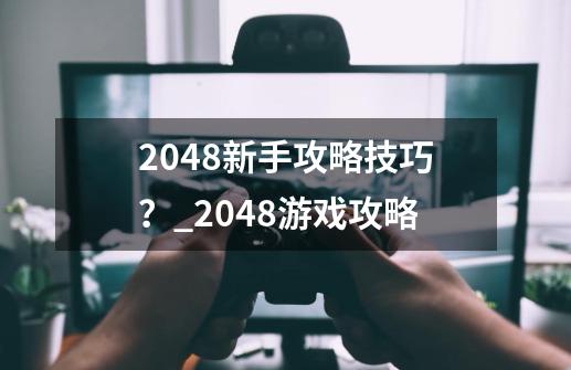 2048新手攻略技巧？_2048游戏攻略-第1张-游戏相关-七六启网