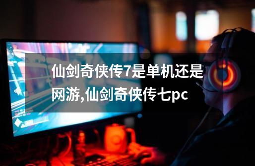 仙剑奇侠传7是单机还是网游,仙剑奇侠传七pc-第1张-游戏相关-七六启网