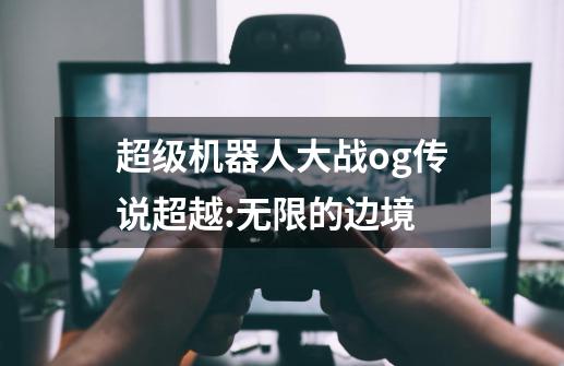 超级机器人大战og传说超越:无限的边境-第1张-游戏相关-七六启网