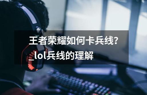 王者荣耀如何卡兵线？_lol兵线的理解-第1张-游戏相关-七六启网