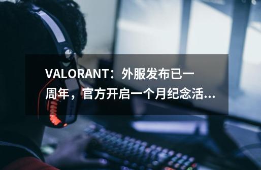 VALORANT：外服发布已一周年，官方开启一个月纪念活动-第1张-游戏相关-七六启网