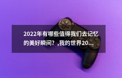 2022年有哪些值得我们去记忆的美好瞬间？,我的世界2018世界杯-第1张-游戏相关-七六启网