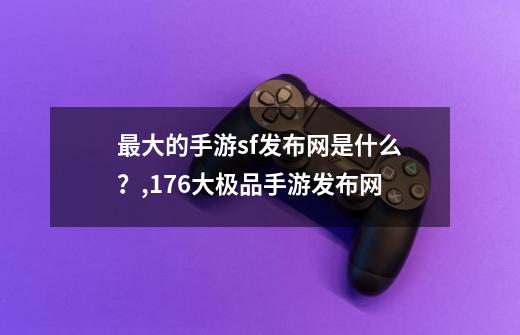 最大的手游sf发布网是什么？,176大极品手游发布网-第1张-游戏相关-七六启网