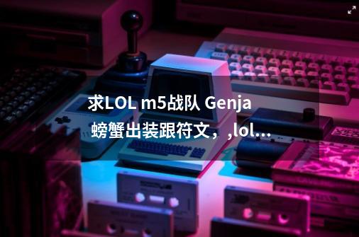 求LOL m5战队 Genja 螃蟹出装跟符文，,lolm5战队去哪了-第1张-游戏相关-七六启网