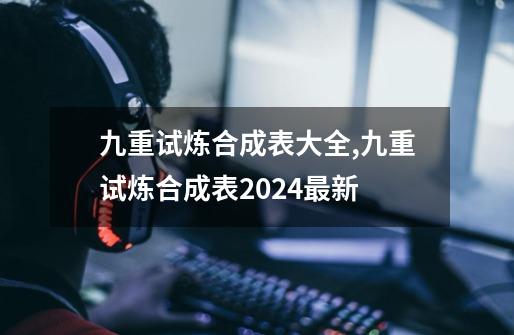 九重试炼合成表大全,九重试炼合成表2024最新-第1张-游戏相关-七六启网