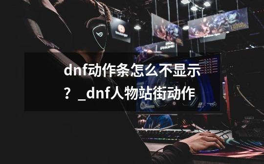 dnf动作条怎么不显示？_dnf人物站街动作-第1张-游戏相关-七六启网