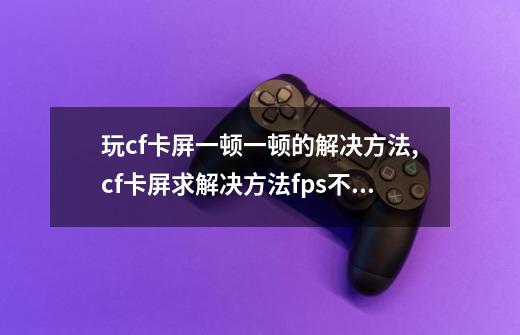 玩cf卡屏一顿一顿的解决方法,cf卡屏求解决方法fps不低-第1张-游戏相关-七六启网