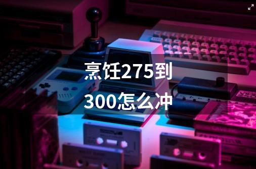 烹饪275到300怎么冲-第1张-游戏相关-七六启网