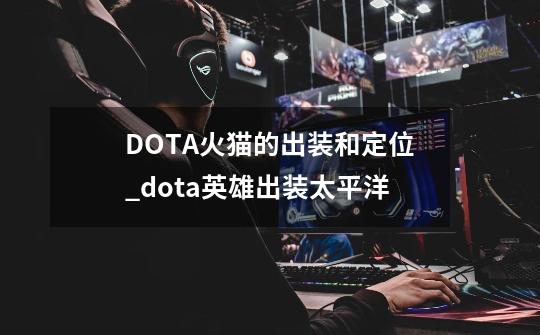 DOTA火猫的出装和定位_dota英雄出装太平洋-第1张-游戏相关-七六启网