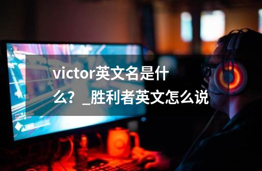 victor英文名是什么？_胜利者英文怎么说-第1张-游戏相关-七六启网