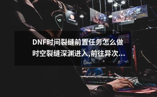 DNF时间裂缝前置任务怎么做 时空裂缝深渊进入,前往异次元裂缝通关之前-第1张-游戏相关-七六启网