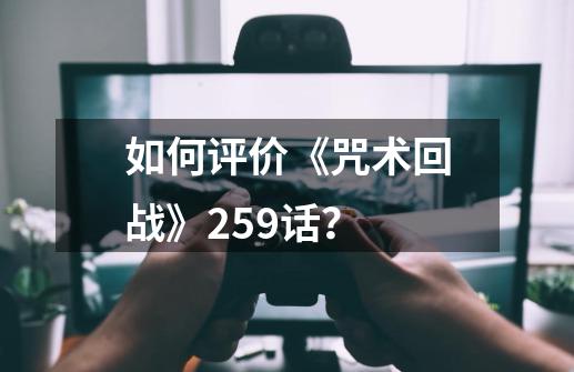 如何评价《咒术回战》259话？-第1张-游戏相关-七六启网