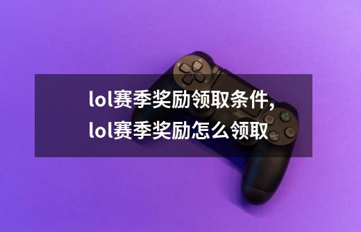 lol赛季奖励领取条件,lol赛季奖励怎么领取-第1张-游戏相关-七六启网