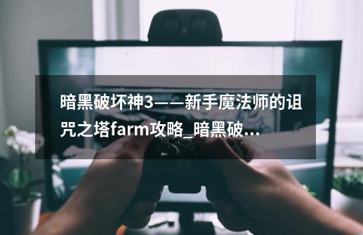 暗黑破坏神3——新手魔法师的诅咒之塔farm攻略_暗黑破坏神3单机版攻略-第1张-游戏相关-七六启网