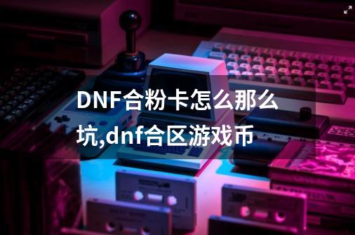 DNF合粉卡怎么那么坑,dnf合区游戏币-第1张-游戏相关-七六启网