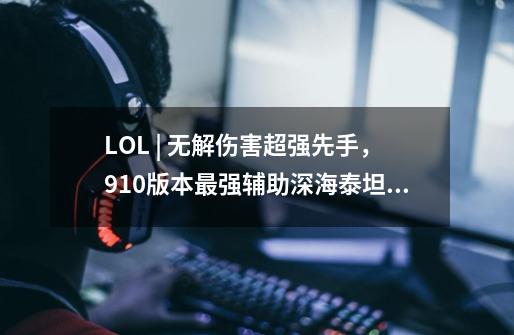 LOL | 无解伤害超强先手，9.10版本最强辅助深海泰坦玩法教学-第1张-游戏相关-七六启网