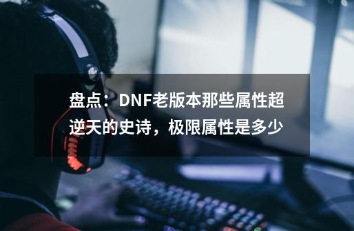 盘点：DNF老版本那些属性超逆天的史诗，极限属性是多少-第1张-游戏相关-七六启网