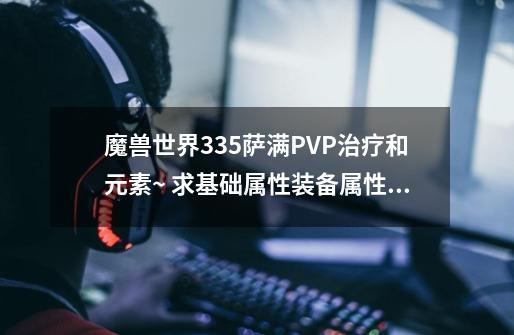 魔兽世界3.35萨满PVP治疗和元素~ 求基础属性装备属性跟宝石FM的取舍 合适追加50分儿~_335元素萨满输出手法 天赋-第1张-游戏相关-七六启网