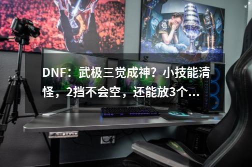 DNF：武极三觉成神？小技能清怪，2挡不会空，还能放3个觉醒-第1张-游戏相关-七六启网