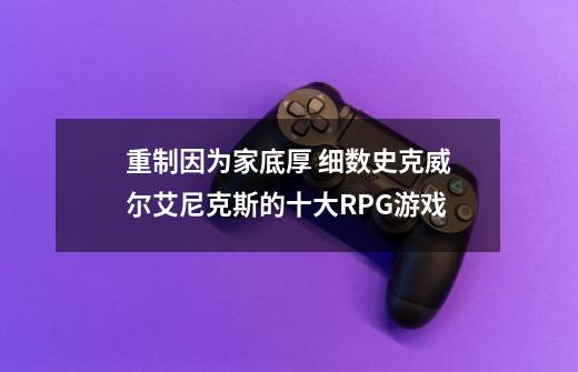 重制因为家底厚 细数史克威尔艾尼克斯的十大RPG游戏-第1张-游戏相关-七六启网