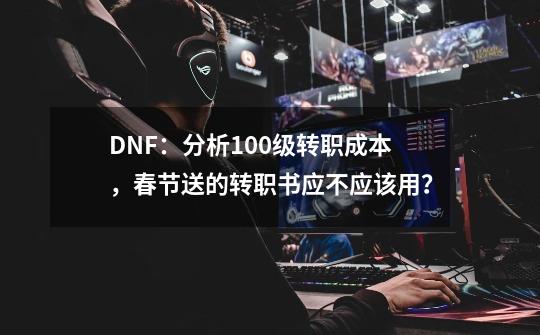 DNF：分析100级转职成本，春节送的转职书应不应该用？-第1张-游戏相关-七六启网