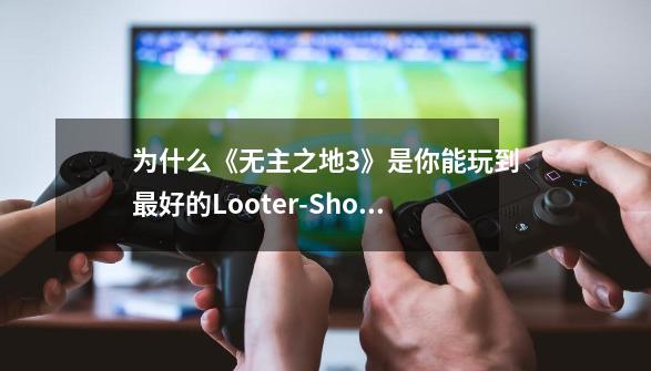 为什么《无主之地3》是你能玩到最好的Looter-Shooter游戏？-第1张-游戏相关-七六启网