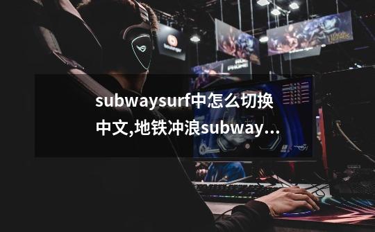 subwaysurf中怎么切换中文,地铁冲浪subwaysurf-第1张-游戏相关-七六启网