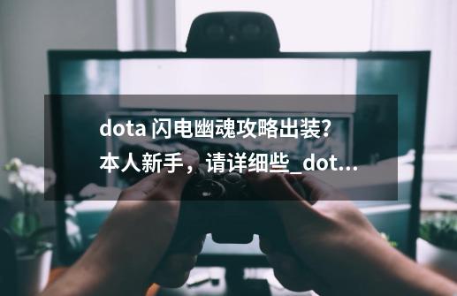 dota 闪电幽魂攻略出装？ 本人新手，请详细些_dota1英雄攻略-第1张-游戏相关-七六启网