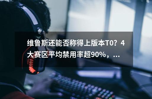 维鲁斯还能否称得上版本T0？4大赛区平均禁用率超90%，胜率难过半-第1张-游戏相关-七六启网