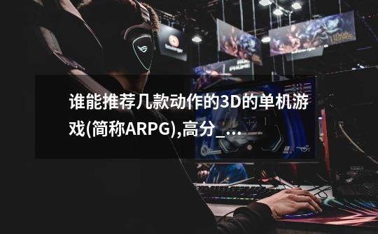 谁能推荐几款动作的3D的单机游戏(简称ARPG),高分_3d横版游戏单机端游-第1张-游戏相关-七六启网