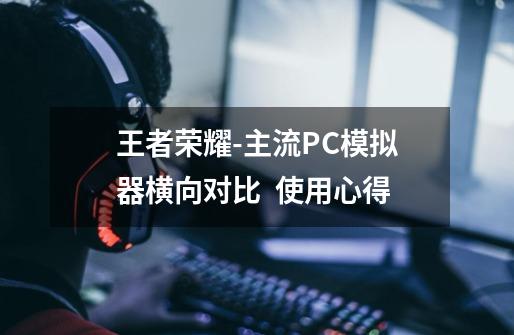 王者荣耀-主流PC模拟器横向对比 + 使用心得-第1张-游戏相关-七六启网