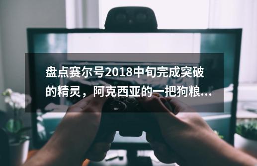 盘点赛尔号2018中旬完成突破的精灵，阿克西亚的一把狗粮撒的好！-第1张-游戏相关-七六启网