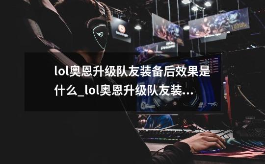 lol奥恩升级队友装备后效果是什么_lol奥恩升级队友装备属性效果,联盟三相之力-第1张-游戏相关-七六启网