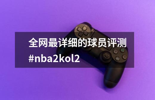 全网最详细的球员评测#nba2kol2-第1张-游戏相关-七六启网