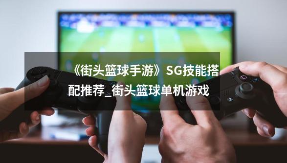 《街头篮球手游》SG技能搭配推荐_街头篮球单机游戏-第1张-游戏相关-七六启网