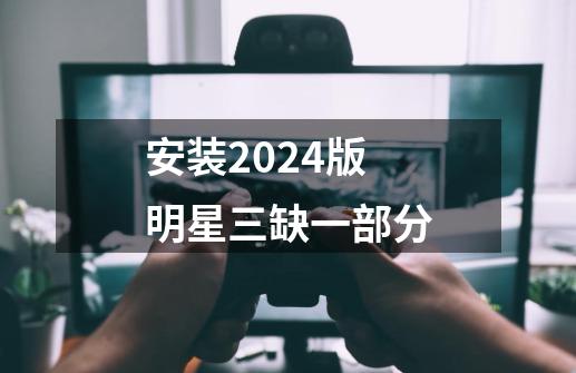 安装2024版明星三缺一部分-第1张-游戏相关-七六启网