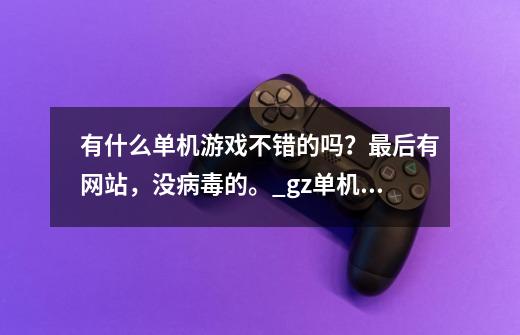 有什么单机游戏不错的吗？最后有网站，没病毒的。_gz单机版手游联机-第1张-游戏相关-七六启网