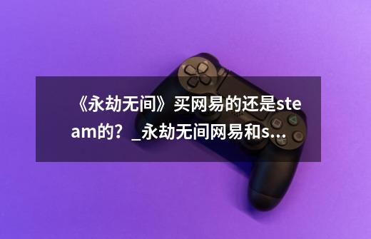 《永劫无间》买网易的还是steam的？_永劫无间网易和steam哪个好-第1张-游戏相关-七六启网