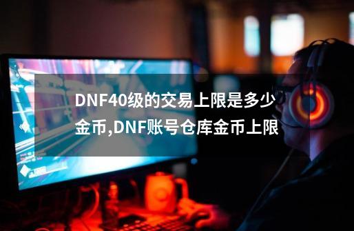 DNF40级的交易上限是多少金币?,DNF账号仓库金币上限-第1张-游戏相关-七六启网